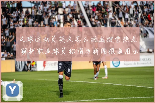足球运动员英文怎么说成搜索热点 解析职业球员称谓与新闻报道用法