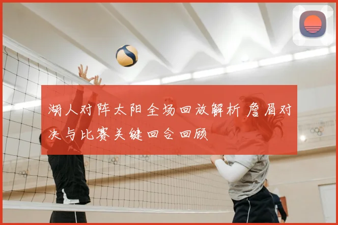 湖人对阵太阳全场回放解析 詹眉对决与比赛关键回合回顾