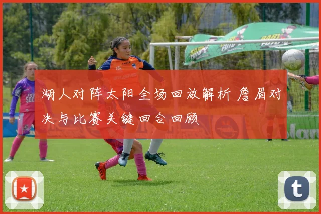 湖人对阵太阳全场回放解析 詹眉对决与比赛关键回合回顾