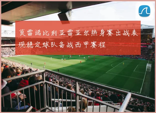 莫雷诺比利亚雷亚尔热身赛出战表现稳定球队备战西甲赛程