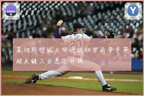 莱切斯特城主场迎战切尔西争夺英超关键三分悬念升级