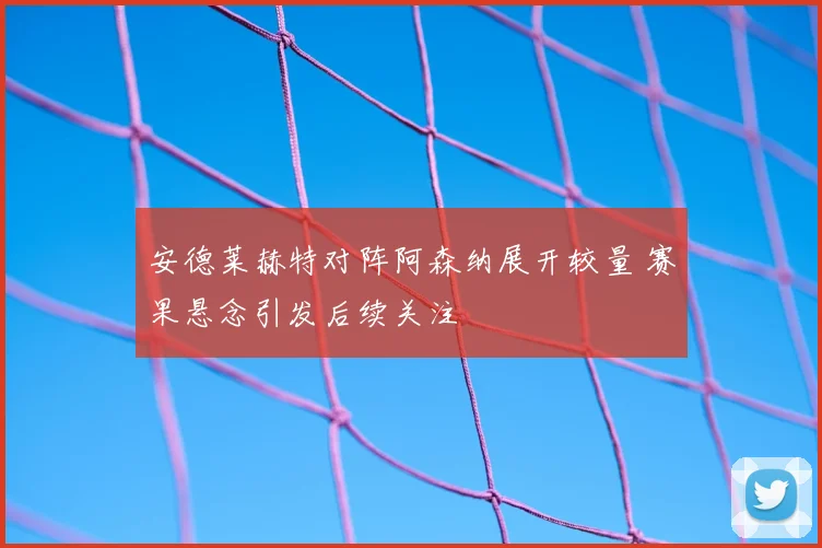 安德莱赫特对阵阿森纳展开较量 赛果悬念引发后续关注