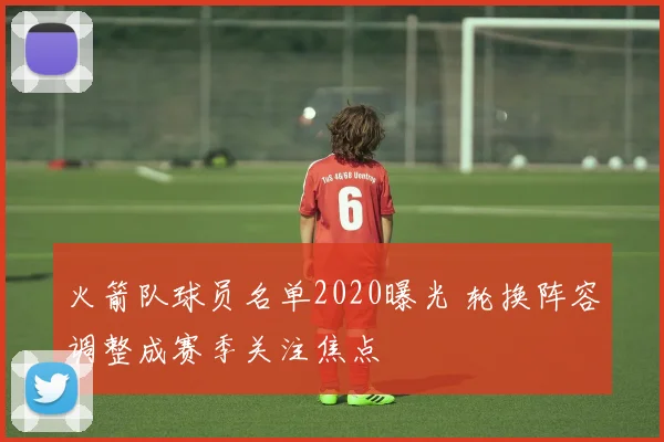 火箭队球员名单2020曝光 轮换阵容调整成赛季关注焦点