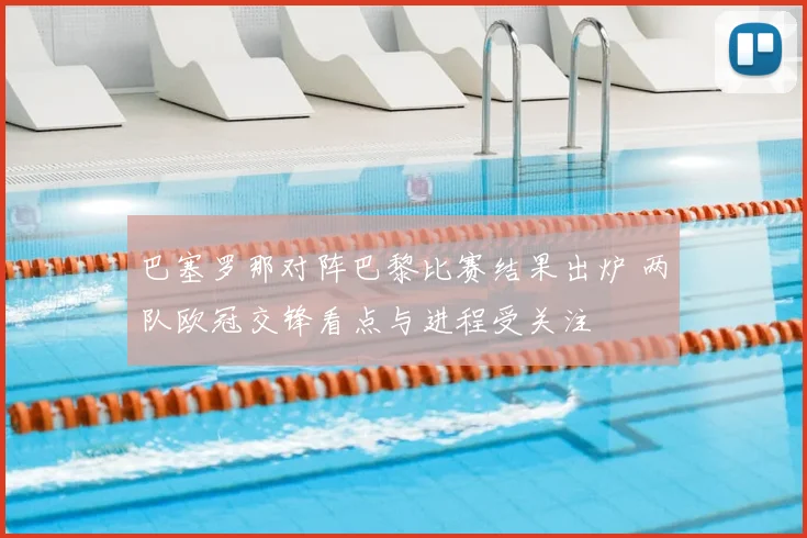 巴塞罗那对阵巴黎比赛结果出炉 两队欧冠交锋看点与进程受关注