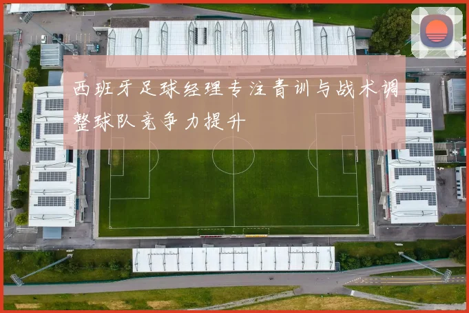 西班牙足球经理专注青训与战术调整球队竞争力提升