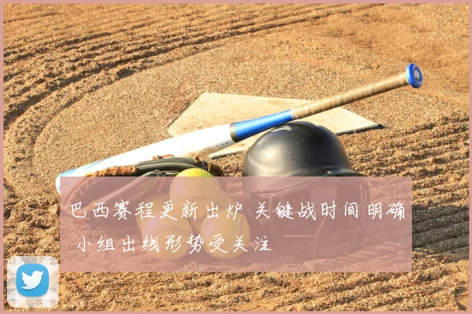 巴西赛程更新出炉 关键战时间明确 小组出线形势受关注