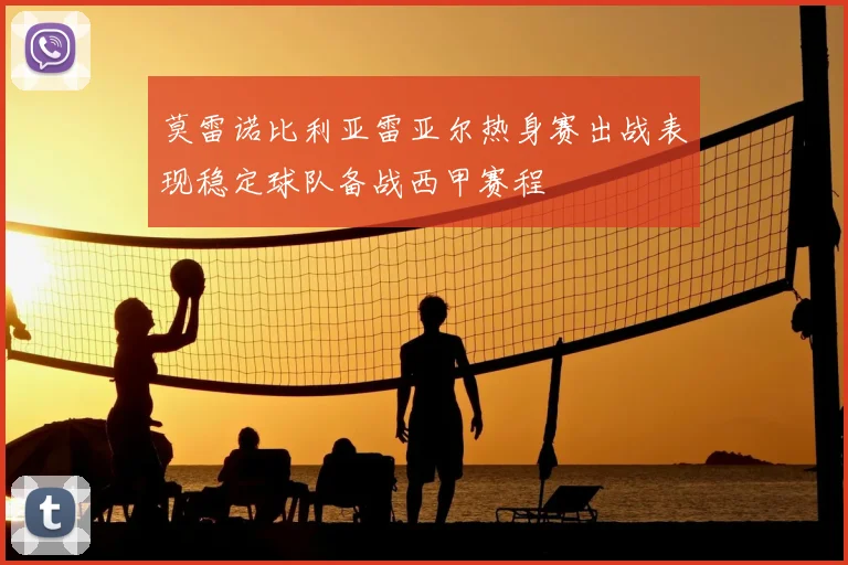 莫雷诺比利亚雷亚尔热身赛出战表现稳定球队备战西甲赛程