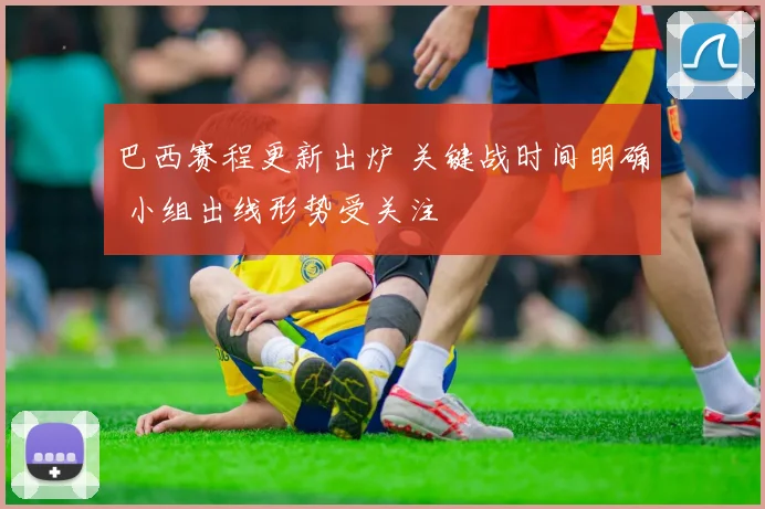巴西赛程更新出炉 关键战时间明确 小组出线形势受关注