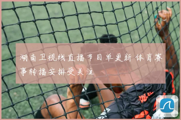 湖南卫视线直播节目单更新 体育赛事转播安排受关注