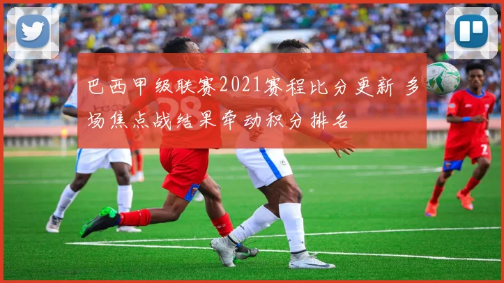 巴西甲级联赛2021赛程比分更新 多场焦点战结果牵动积分排名
