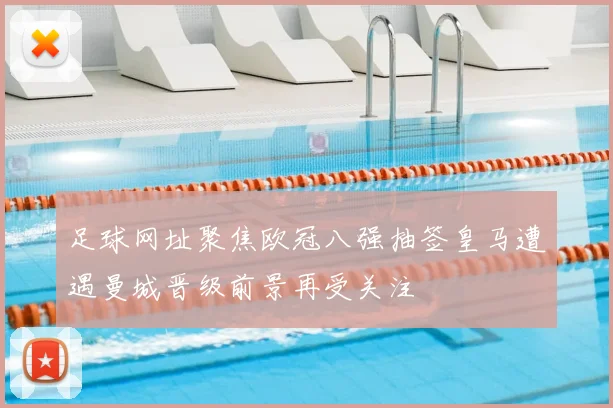 足球网址聚焦欧冠八强抽签皇马遭遇曼城晋级前景再受关注