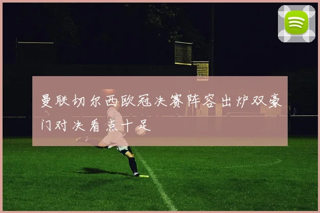 曼联切尔西欧冠决赛阵容出炉双豪门对决看点十足