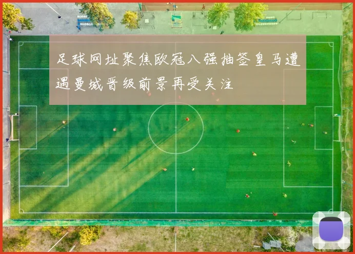 足球网址聚焦欧冠八强抽签皇马遭遇曼城晋级前景再受关注