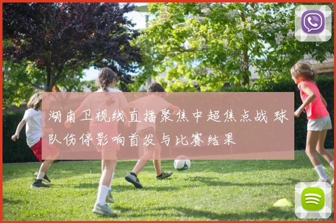 湖南卫视线直播聚焦中超焦点战 球队伤停影响首发与比赛结果