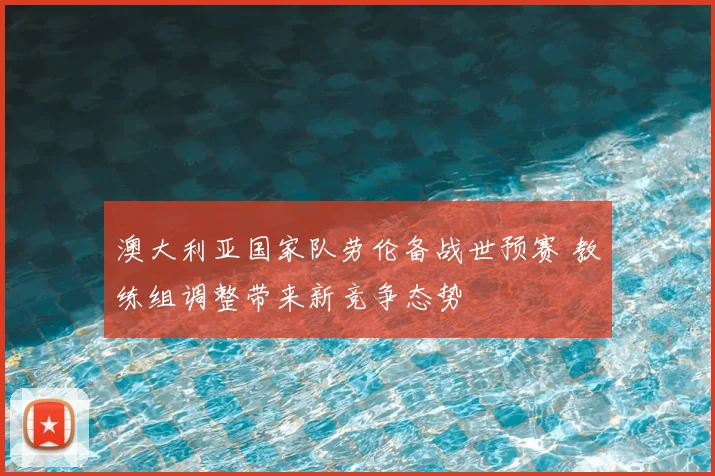 澳大利亚国家队劳伦备战世预赛 教练组调整带来新竞争态势