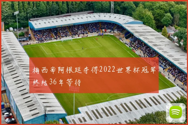 梅西率阿根廷夺得2022世界杯冠军终结36年等待