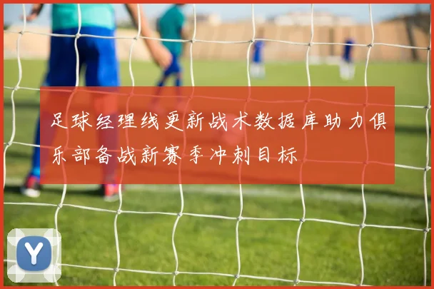 足球经理线更新战术数据库助力俱乐部备战新赛季冲刺目标