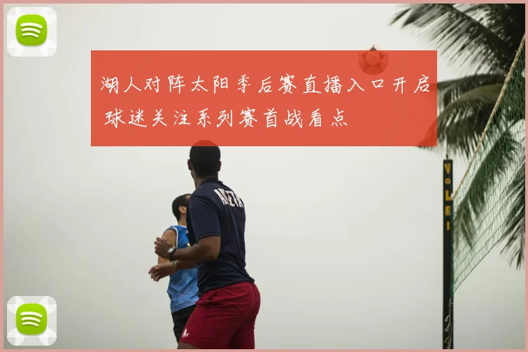 湖人对阵太阳季后赛直播入口开启 球迷关注系列赛首战看点