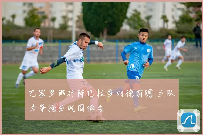 巴塞罗那对阵巴拉多利德前瞻 主队力争抢分巩固排名