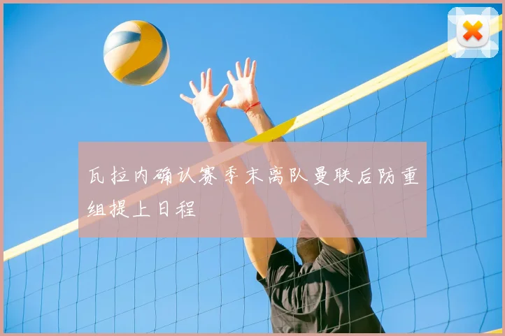 瓦拉内确认赛季末离队曼联后防重组提上日程