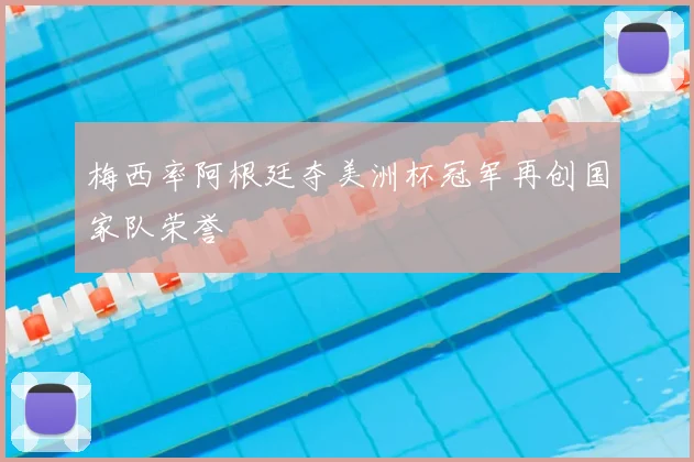 梅西率阿根廷夺美洲杯冠军再创国家队荣誉