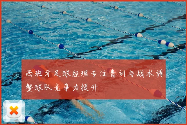 西班牙足球经理专注青训与战术调整球队竞争力提升