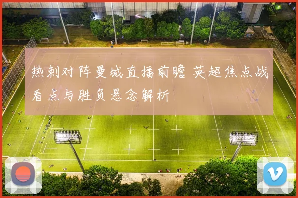 热刺对阵曼城直播前瞻 英超焦点战看点与胜负悬念解析