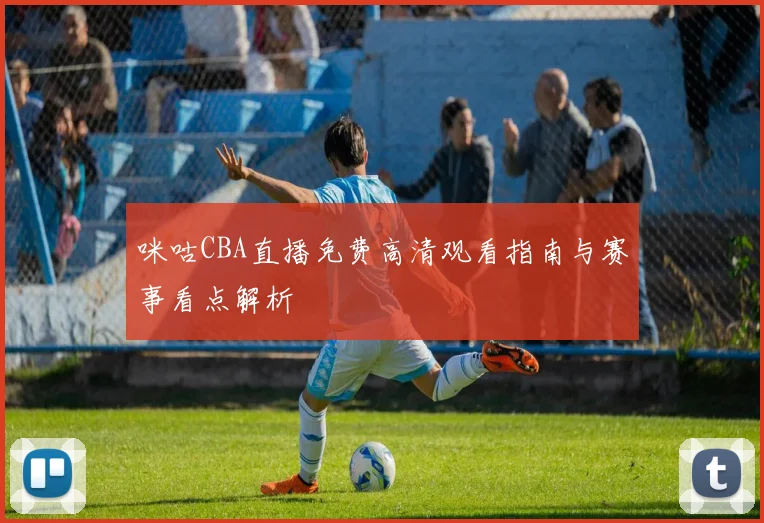咪咕CBA直播免费高清观看指南与赛事看点解析