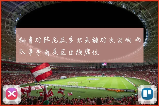 秘鲁对阵厄瓜多尔关键对决打响 两队争夺南美区出线席位