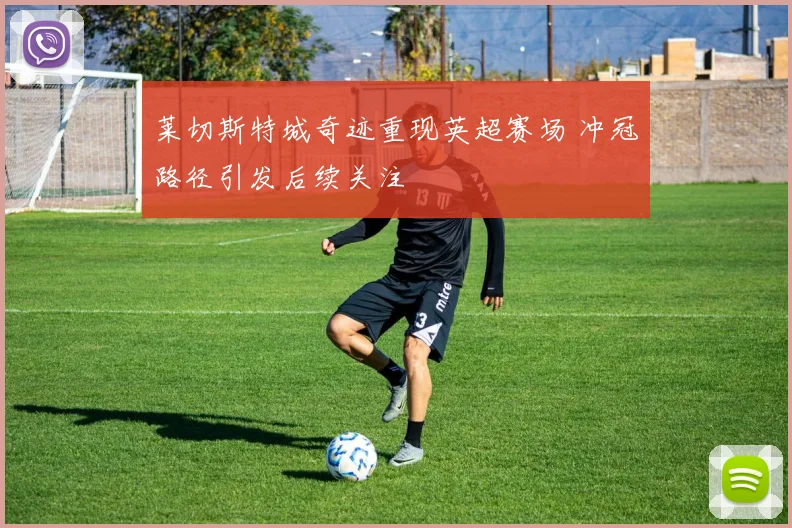 莱切斯特城奇迹重现英超赛场 冲冠路径引发后续关注