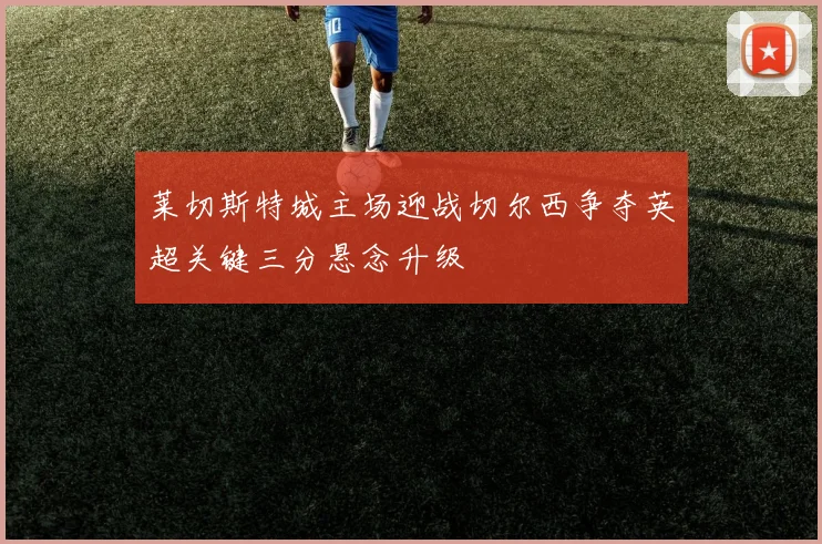 莱切斯特城主场迎战切尔西争夺英超关键三分悬念升级