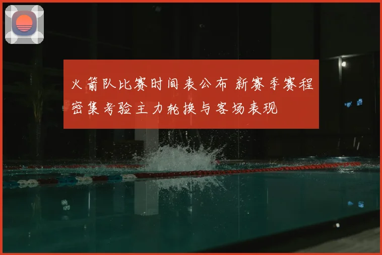 火箭队比赛时间表公布 新赛季赛程密集考验主力轮换与客场表现