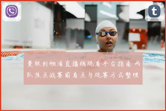 曼联利物浦直播线观看平台指南 两队焦点战赛前看点与观赛方式整理