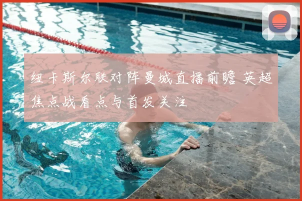 纽卡斯尔联对阵曼城直播前瞻 英超焦点战看点与首发关注
