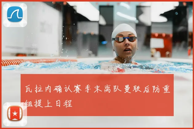 瓦拉内确认赛季末离队曼联后防重组提上日程