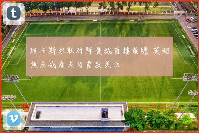 纽卡斯尔联对阵曼城直播前瞻 英超焦点战看点与首发关注