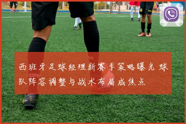 西班牙足球经理新赛季策略曝光 球队阵容调整与战术布局成焦点