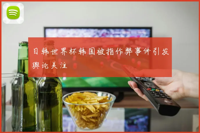 日韩世界杯韩国被指作弊事件引发舆论关注