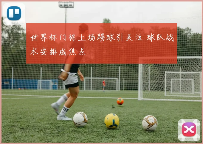 世界杯门将上场踢球引关注 球队战术安排成焦点