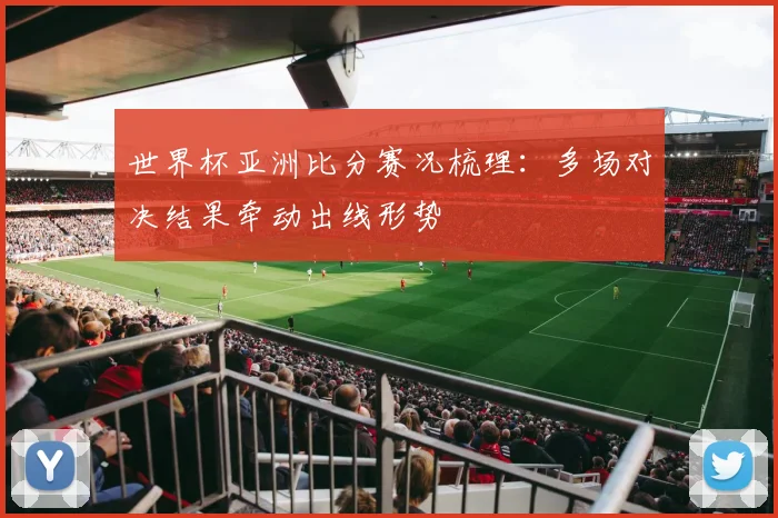 世界杯亚洲比分赛况梳理：多场对决结果牵动出线形势
