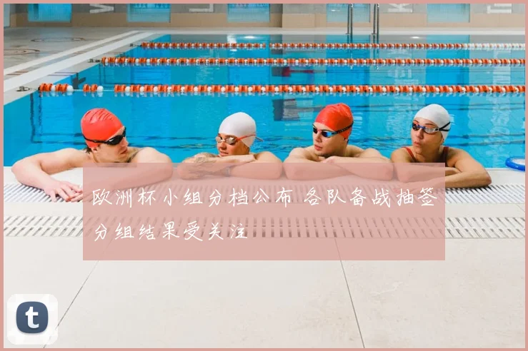 欧洲杯小组分档公布 各队备战抽签分组结果受关注