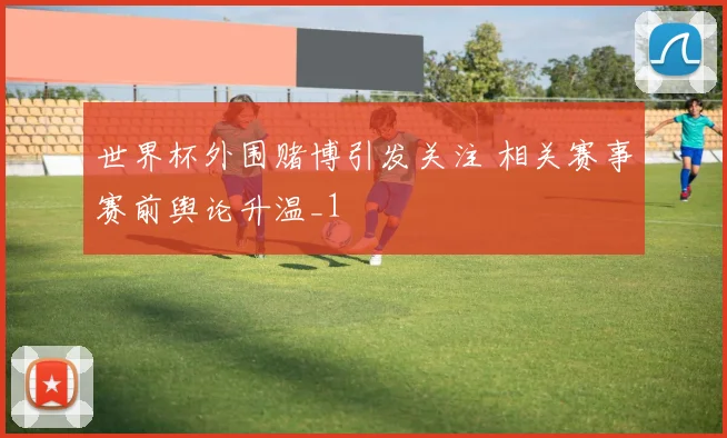 世界杯外围赌博引发关注 相关赛事赛前舆论升温_1