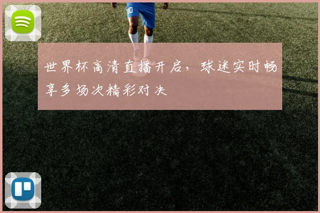 世界杯高清直播开启,球迷实时畅享多场次精彩对决