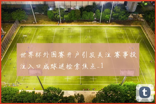世界杯外围赛开户引发关注 赛事投注入口成球迷检索焦点_1