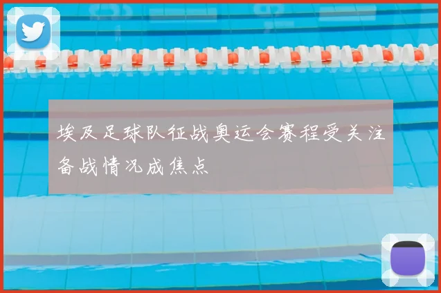 埃及足球队征战奥运会赛程受关注备战情况成焦点