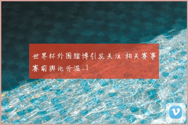 世界杯外围赌博引发关注 相关赛事赛前舆论升温_1