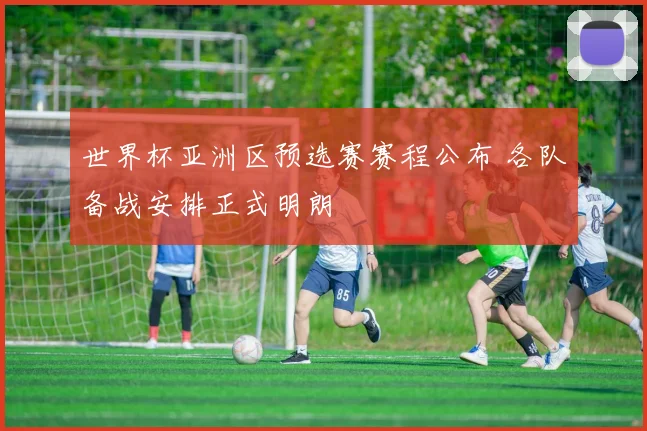 世界杯亚洲区预选赛赛程公布 各队备战安排正式明朗